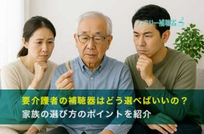 要介護者の補聴器はどう選べばいいの？家族の選び方のポイントを紹介